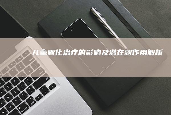 儿童雾化治疗的影响及潜在副作用解析