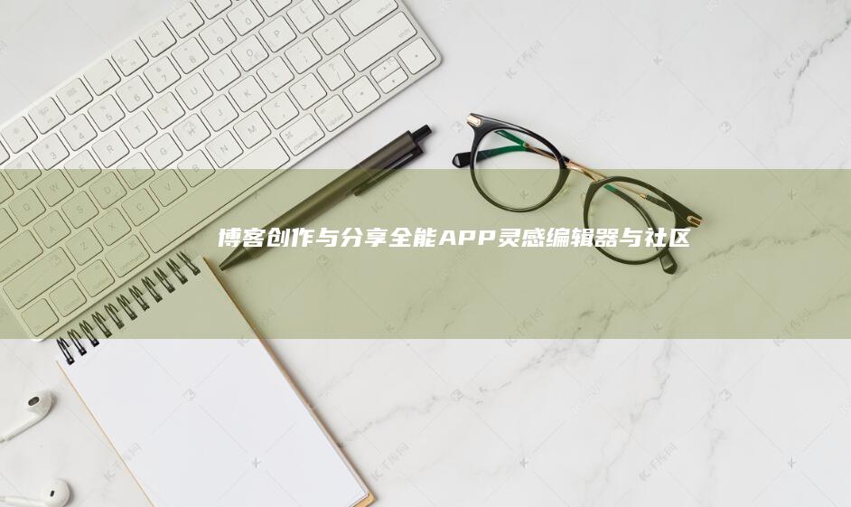 博客创作与分享全能APP：灵感、编辑器与社区一体化平台